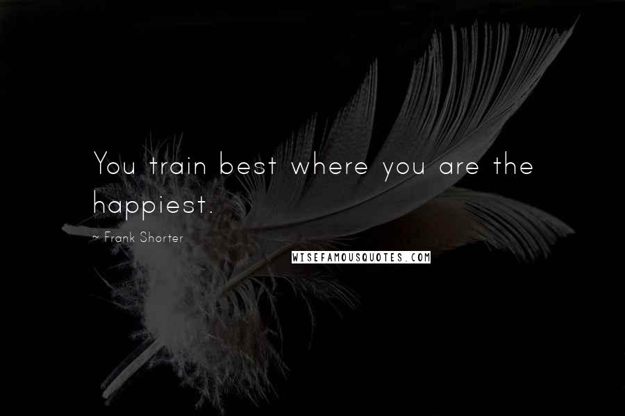 Frank Shorter Quotes: You train best where you are the happiest.