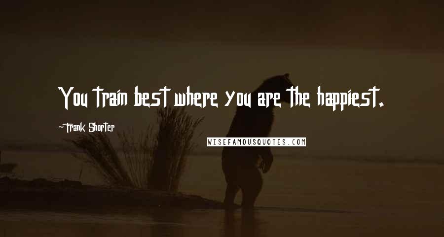 Frank Shorter Quotes: You train best where you are the happiest.