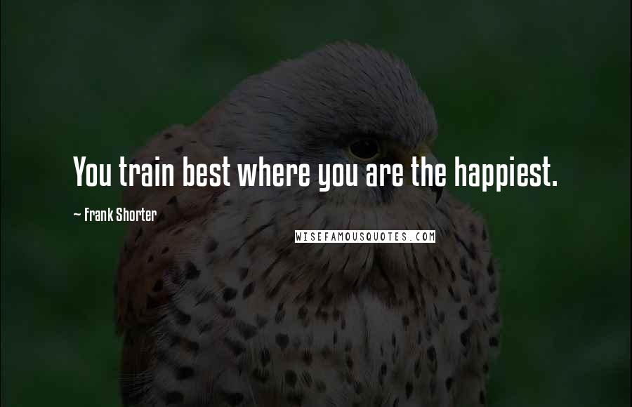 Frank Shorter Quotes: You train best where you are the happiest.