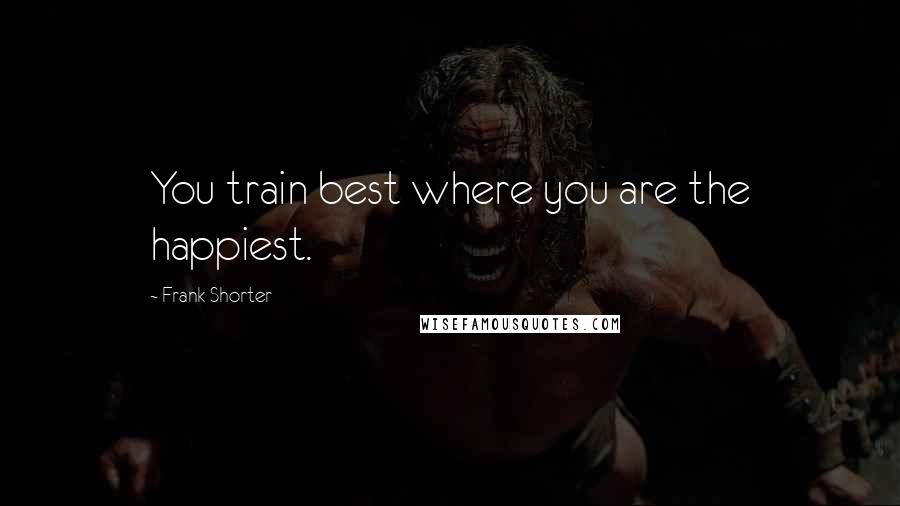 Frank Shorter Quotes: You train best where you are the happiest.