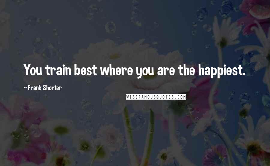 Frank Shorter Quotes: You train best where you are the happiest.