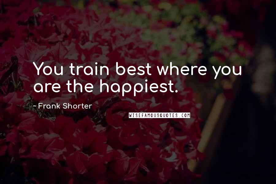 Frank Shorter Quotes: You train best where you are the happiest.