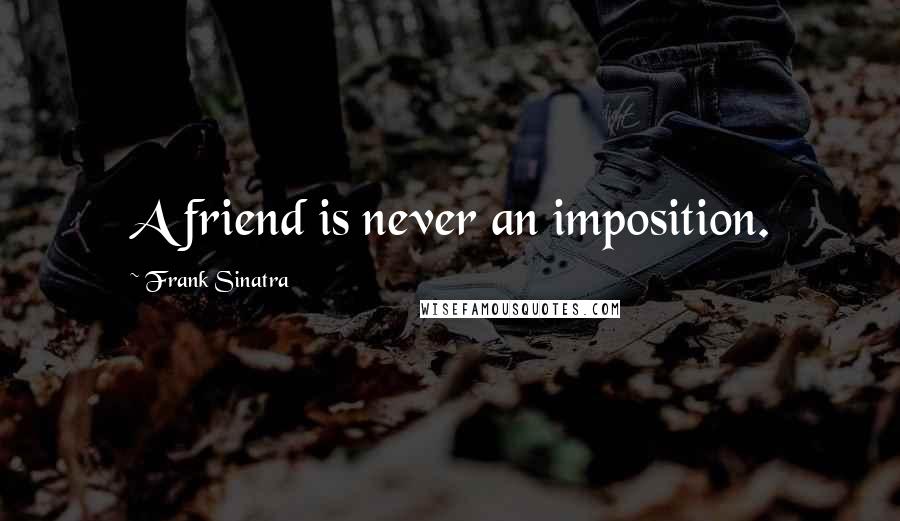 Frank Sinatra Quotes: A friend is never an imposition.