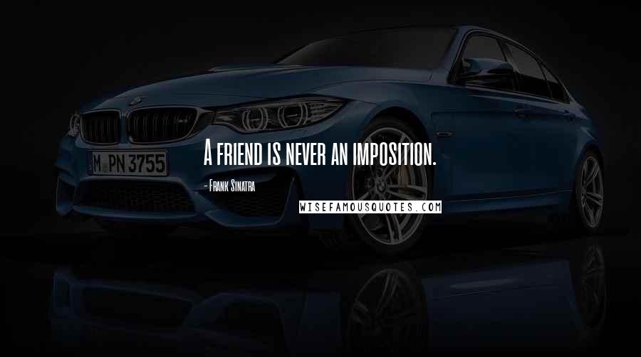 Frank Sinatra Quotes: A friend is never an imposition.