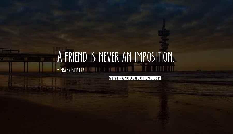 Frank Sinatra Quotes: A friend is never an imposition.