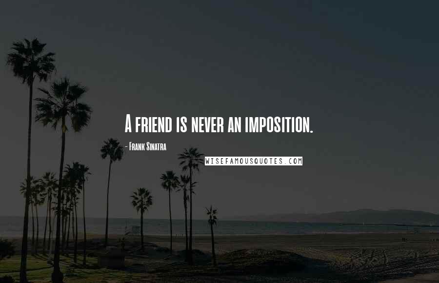 Frank Sinatra Quotes: A friend is never an imposition.