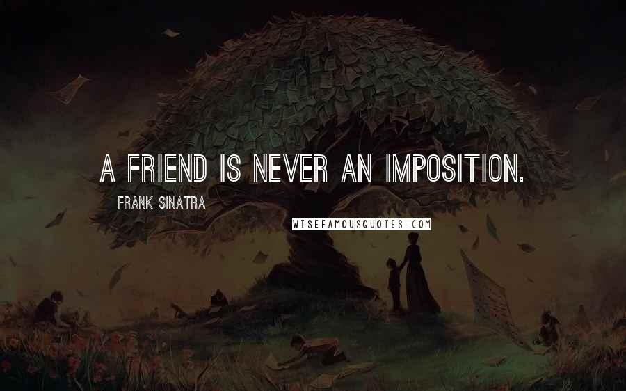 Frank Sinatra Quotes: A friend is never an imposition.