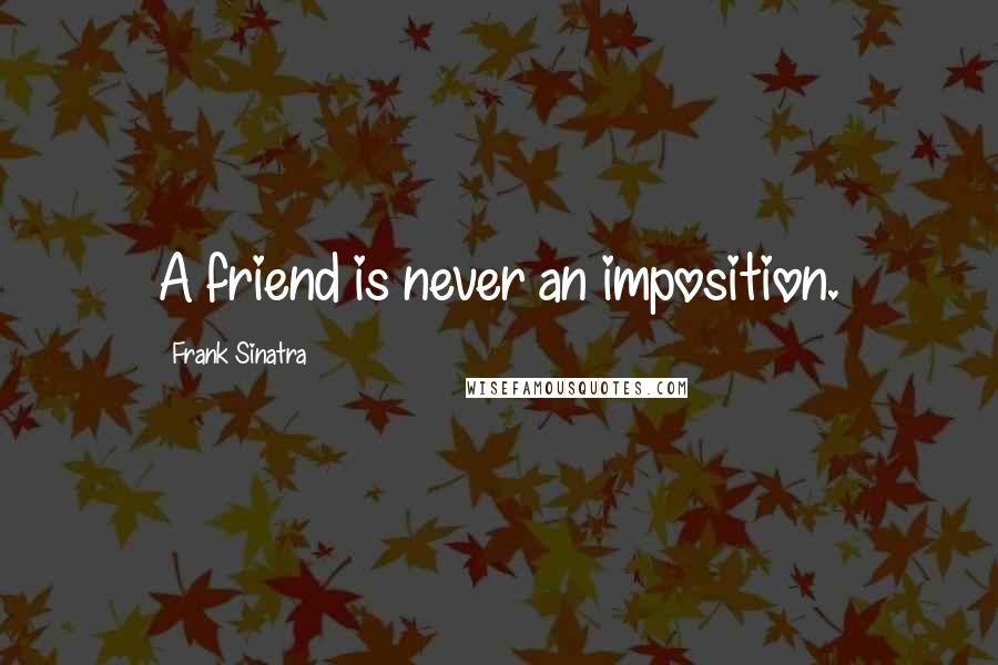 Frank Sinatra Quotes: A friend is never an imposition.