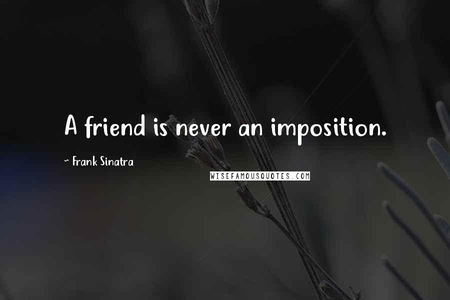 Frank Sinatra Quotes: A friend is never an imposition.