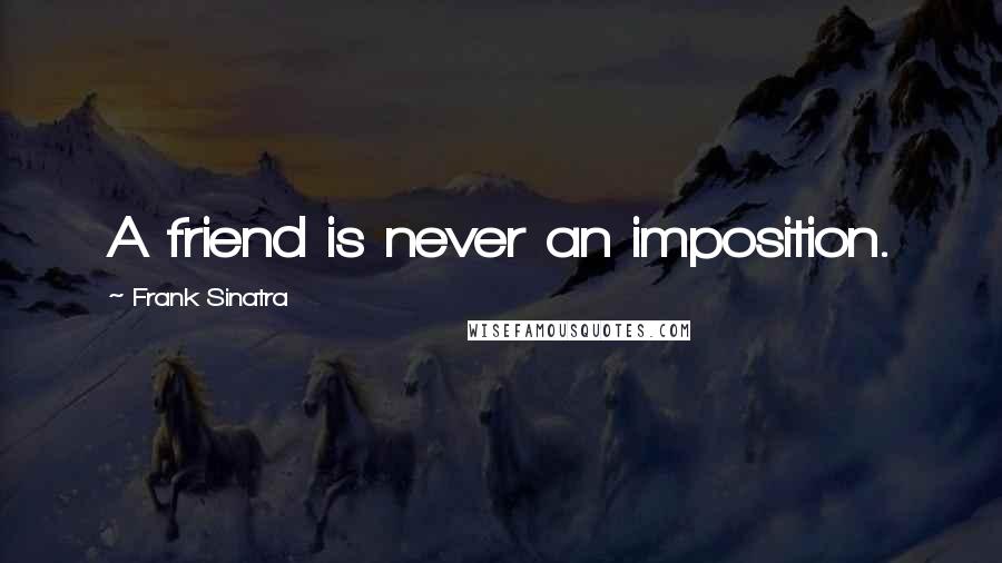 Frank Sinatra Quotes: A friend is never an imposition.