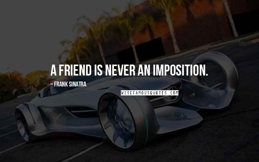 Frank Sinatra Quotes: A friend is never an imposition.