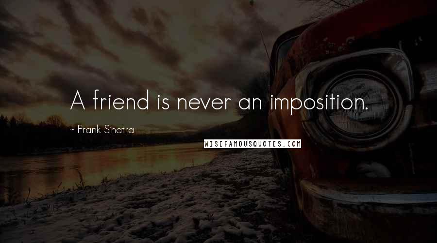 Frank Sinatra Quotes: A friend is never an imposition.