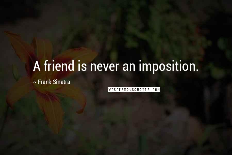 Frank Sinatra Quotes: A friend is never an imposition.