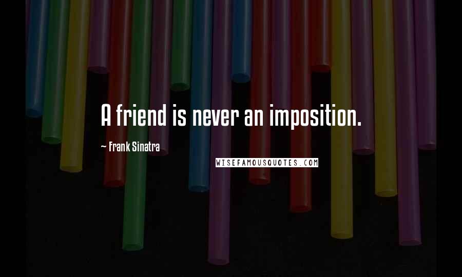 Frank Sinatra Quotes: A friend is never an imposition.