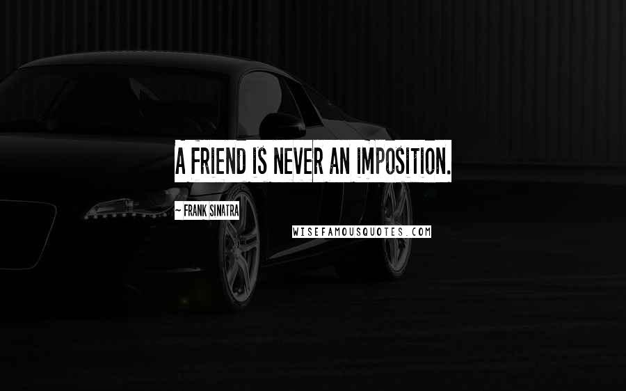 Frank Sinatra Quotes: A friend is never an imposition.