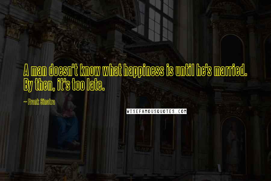 Frank Sinatra Quotes: A man doesn't know what happiness is until he's married. By then, it's too late.