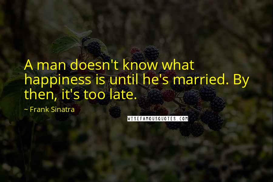 Frank Sinatra Quotes: A man doesn't know what happiness is until he's married. By then, it's too late.