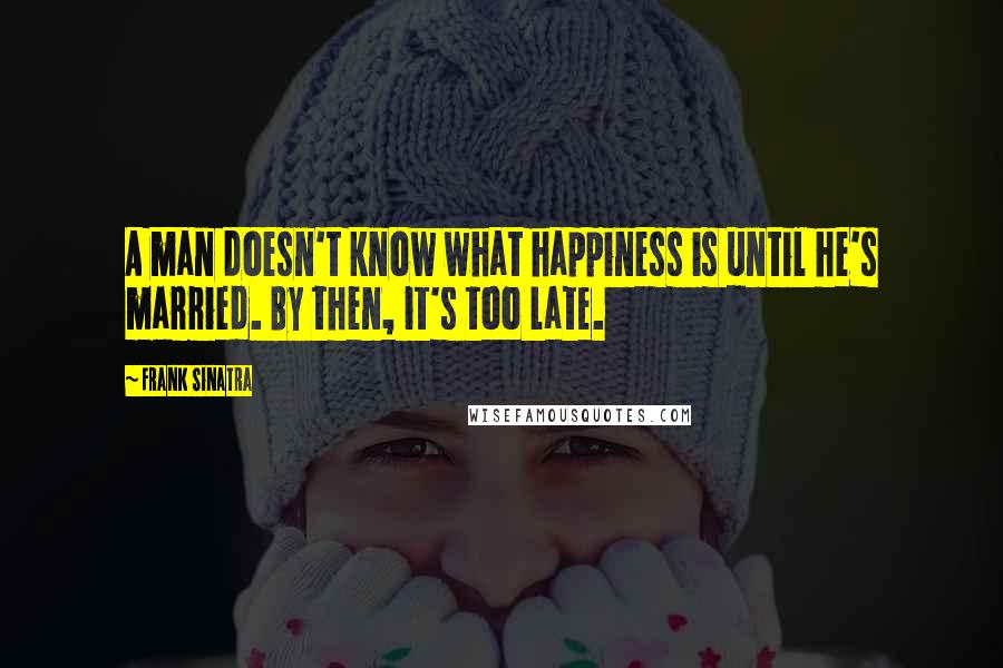 Frank Sinatra Quotes: A man doesn't know what happiness is until he's married. By then, it's too late.