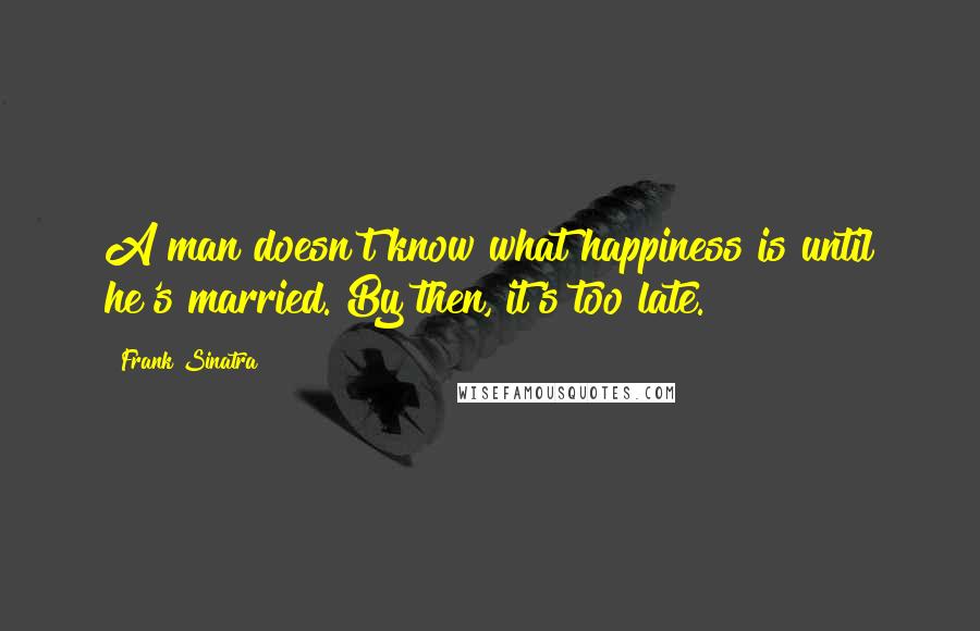 Frank Sinatra Quotes: A man doesn't know what happiness is until he's married. By then, it's too late.