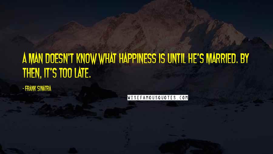 Frank Sinatra Quotes: A man doesn't know what happiness is until he's married. By then, it's too late.