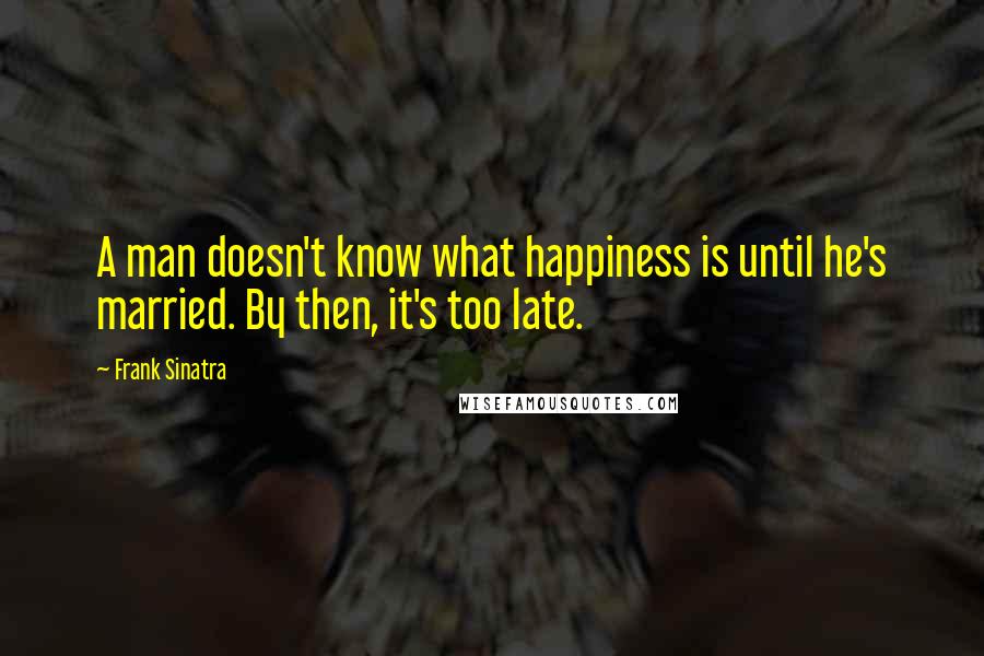 Frank Sinatra Quotes: A man doesn't know what happiness is until he's married. By then, it's too late.