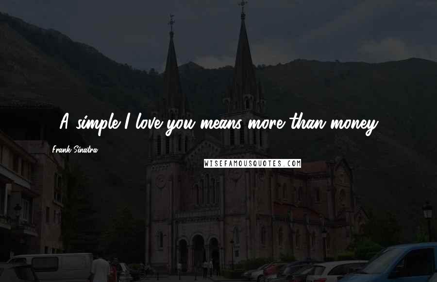 Frank Sinatra Quotes: ....A simple I love you means more than money....