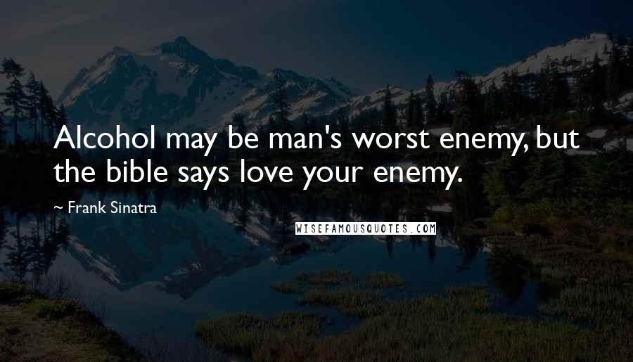 Frank Sinatra Quotes: Alcohol may be man's worst enemy, but the bible says love your enemy.