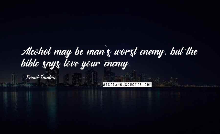 Frank Sinatra Quotes: Alcohol may be man's worst enemy, but the bible says love your enemy.
