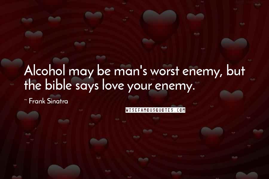 Frank Sinatra Quotes: Alcohol may be man's worst enemy, but the bible says love your enemy.