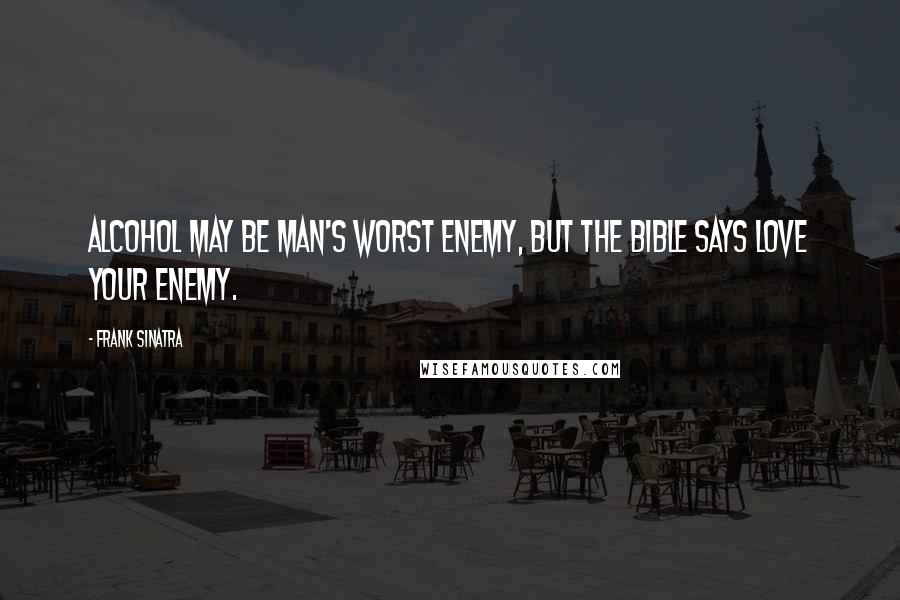 Frank Sinatra Quotes: Alcohol may be man's worst enemy, but the bible says love your enemy.