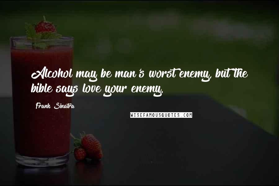Frank Sinatra Quotes: Alcohol may be man's worst enemy, but the bible says love your enemy.