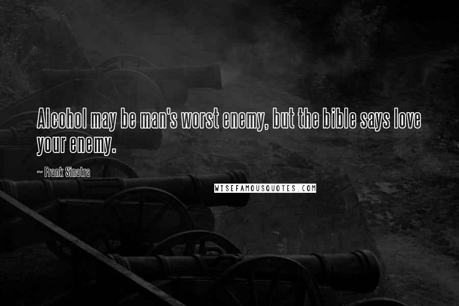 Frank Sinatra Quotes: Alcohol may be man's worst enemy, but the bible says love your enemy.