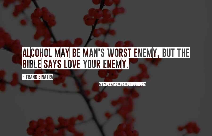 Frank Sinatra Quotes: Alcohol may be man's worst enemy, but the bible says love your enemy.