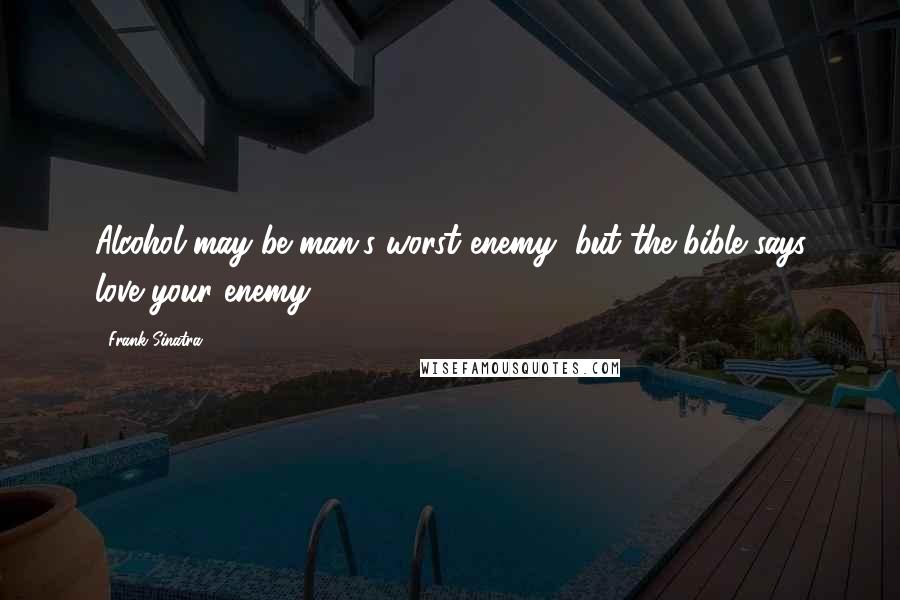 Frank Sinatra Quotes: Alcohol may be man's worst enemy, but the bible says love your enemy.