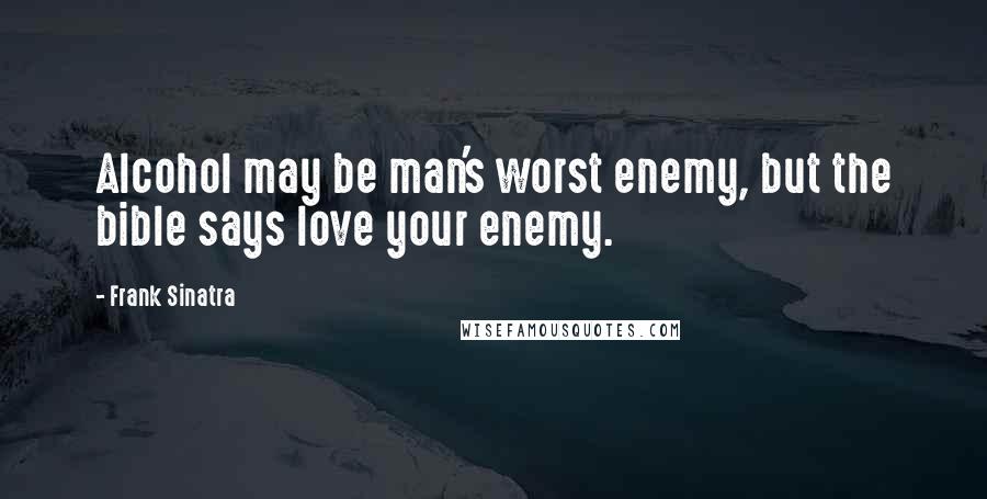 Frank Sinatra Quotes: Alcohol may be man's worst enemy, but the bible says love your enemy.