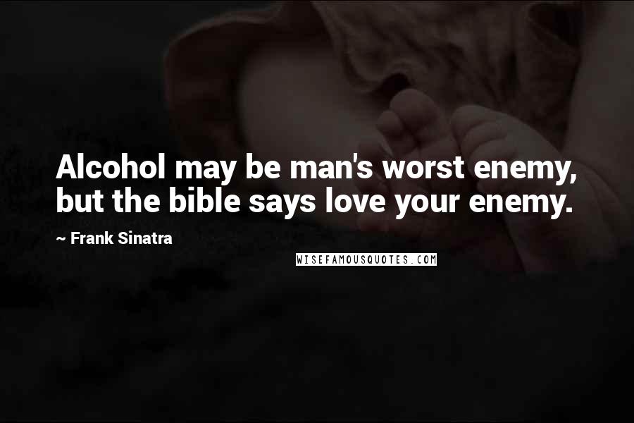 Frank Sinatra Quotes: Alcohol may be man's worst enemy, but the bible says love your enemy.