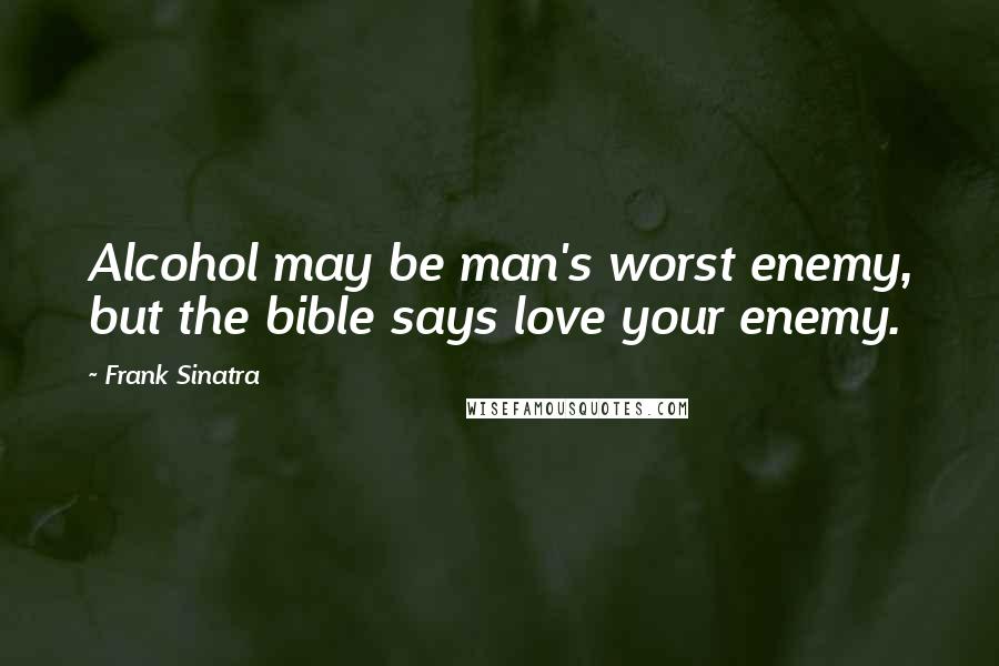 Frank Sinatra Quotes: Alcohol may be man's worst enemy, but the bible says love your enemy.