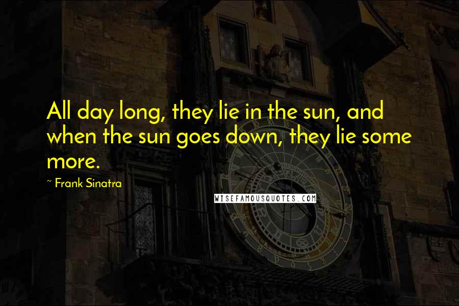 Frank Sinatra Quotes: All day long, they lie in the sun, and when the sun goes down, they lie some more.