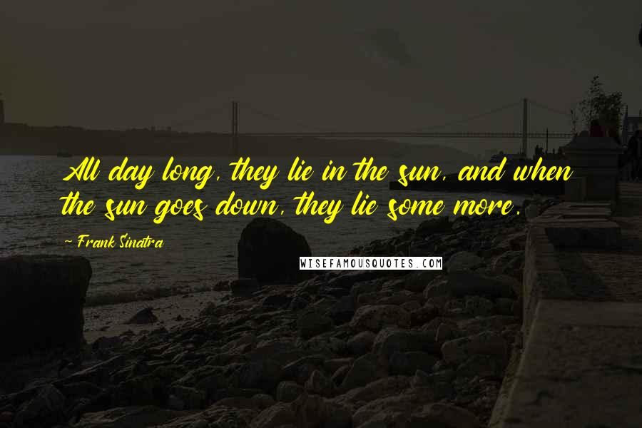 Frank Sinatra Quotes: All day long, they lie in the sun, and when the sun goes down, they lie some more.