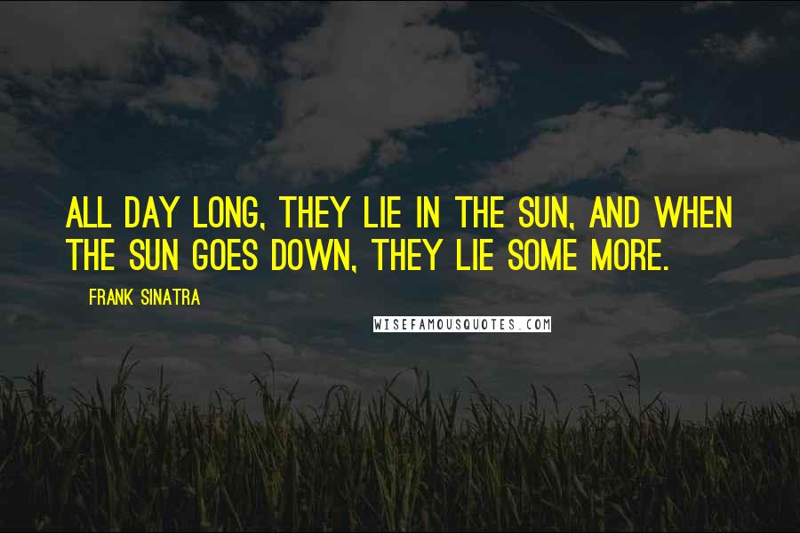 Frank Sinatra Quotes: All day long, they lie in the sun, and when the sun goes down, they lie some more.