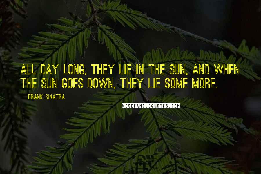 Frank Sinatra Quotes: All day long, they lie in the sun, and when the sun goes down, they lie some more.