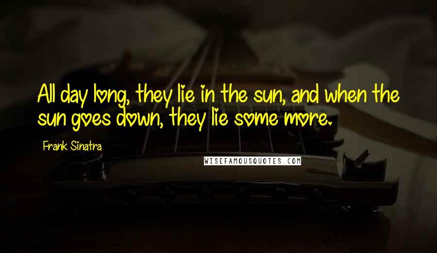 Frank Sinatra Quotes: All day long, they lie in the sun, and when the sun goes down, they lie some more.