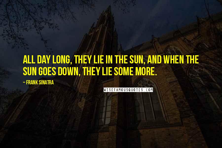 Frank Sinatra Quotes: All day long, they lie in the sun, and when the sun goes down, they lie some more.