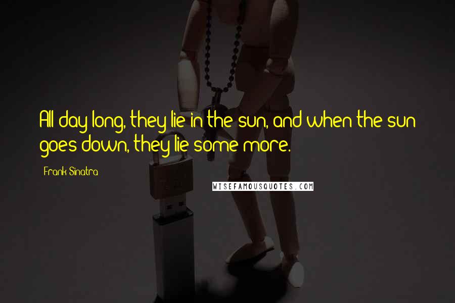 Frank Sinatra Quotes: All day long, they lie in the sun, and when the sun goes down, they lie some more.