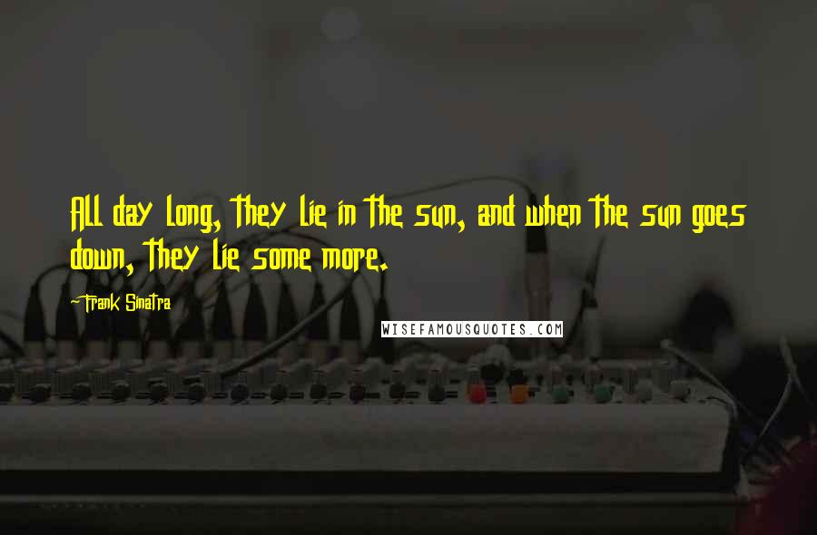 Frank Sinatra Quotes: All day long, they lie in the sun, and when the sun goes down, they lie some more.