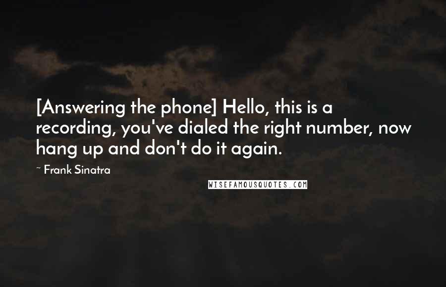 Frank Sinatra Quotes: [Answering the phone] Hello, this is a recording, you've dialed the right number, now hang up and don't do it again.