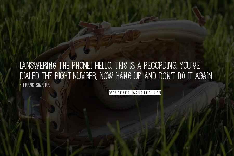 Frank Sinatra Quotes: [Answering the phone] Hello, this is a recording, you've dialed the right number, now hang up and don't do it again.