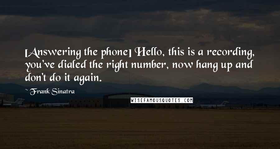 Frank Sinatra Quotes: [Answering the phone] Hello, this is a recording, you've dialed the right number, now hang up and don't do it again.