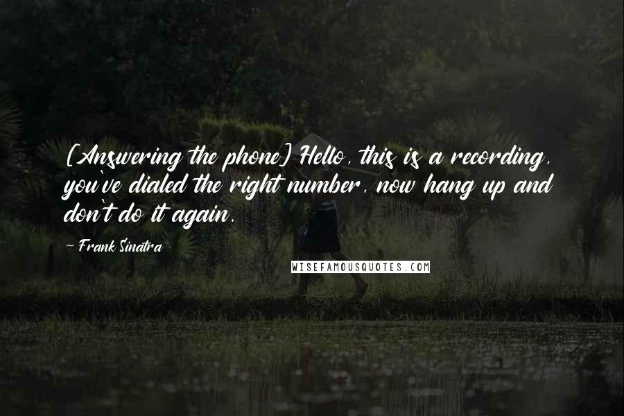 Frank Sinatra Quotes: [Answering the phone] Hello, this is a recording, you've dialed the right number, now hang up and don't do it again.