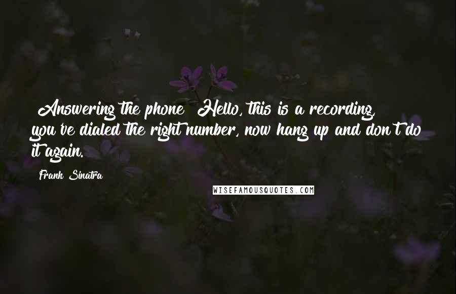 Frank Sinatra Quotes: [Answering the phone] Hello, this is a recording, you've dialed the right number, now hang up and don't do it again.